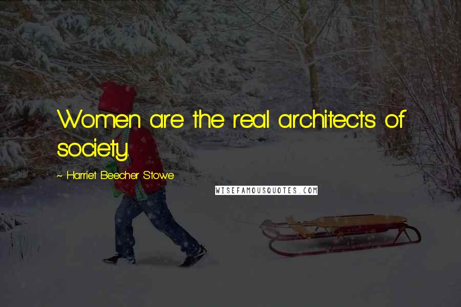 Harriet Beecher Stowe Quotes: Women are the real architects of society.