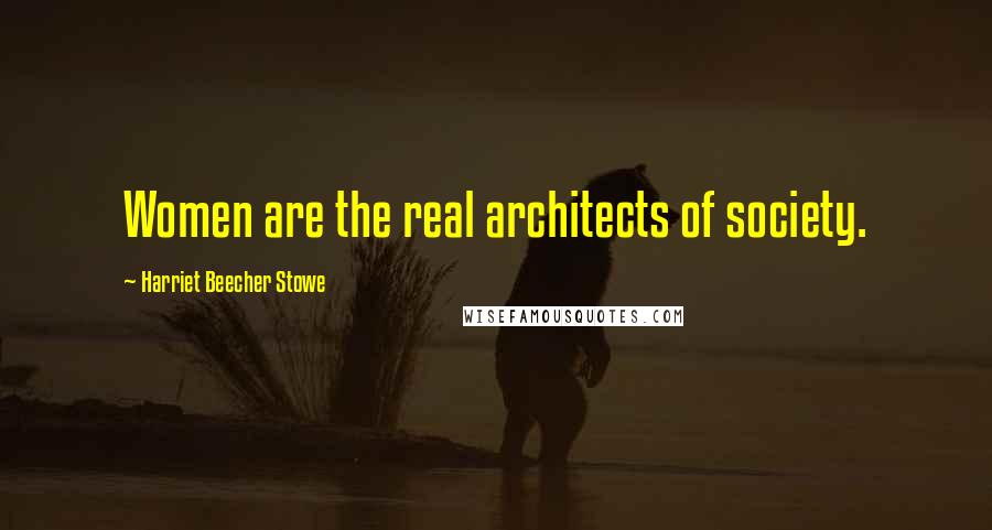 Harriet Beecher Stowe Quotes: Women are the real architects of society.
