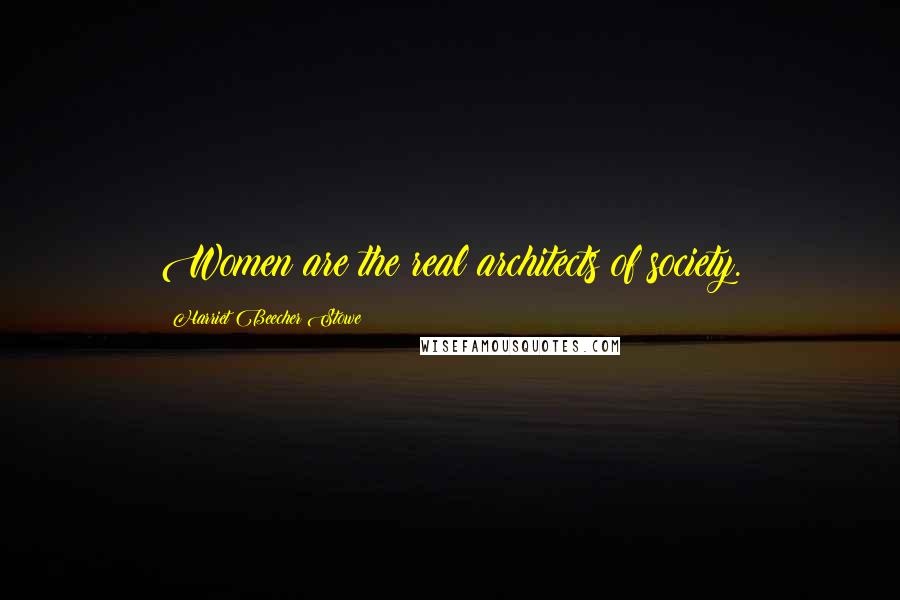 Harriet Beecher Stowe Quotes: Women are the real architects of society.