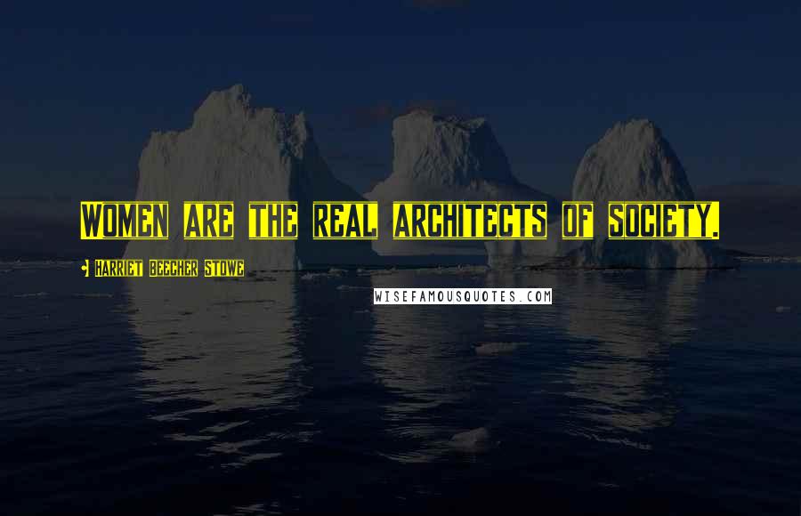 Harriet Beecher Stowe Quotes: Women are the real architects of society.