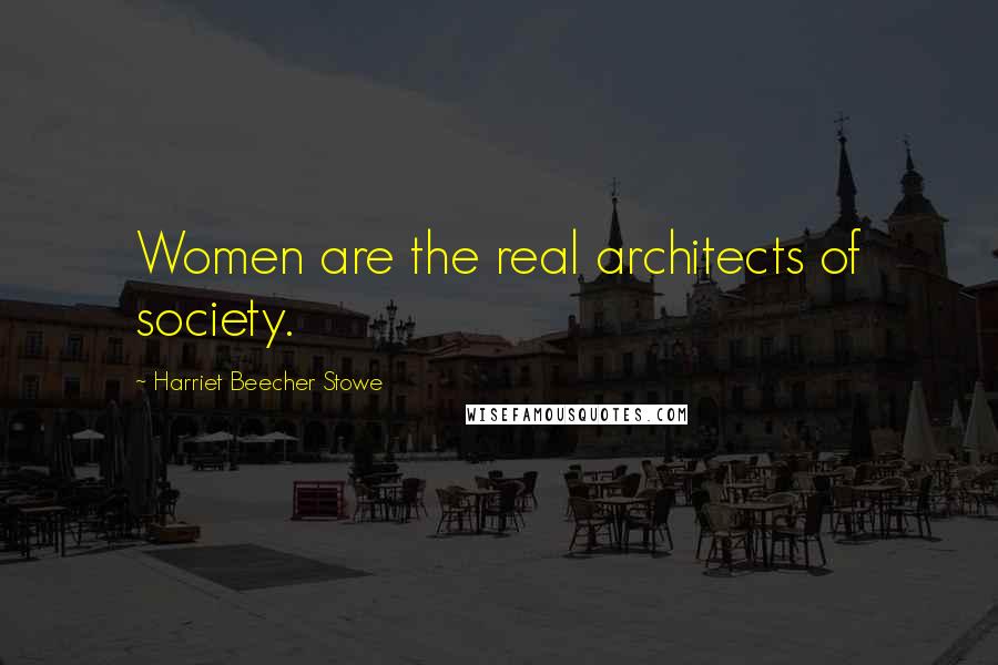 Harriet Beecher Stowe Quotes: Women are the real architects of society.