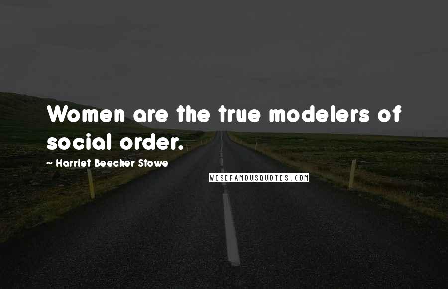 Harriet Beecher Stowe Quotes: Women are the true modelers of social order.