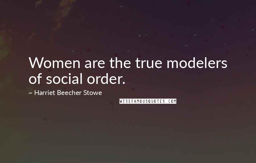 Harriet Beecher Stowe Quotes: Women are the true modelers of social order.