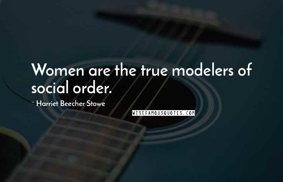 Harriet Beecher Stowe Quotes: Women are the true modelers of social order.