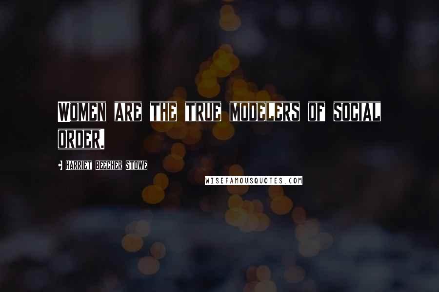 Harriet Beecher Stowe Quotes: Women are the true modelers of social order.