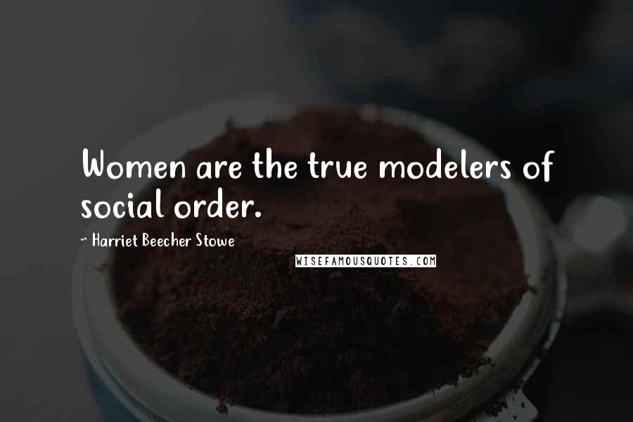 Harriet Beecher Stowe Quotes: Women are the true modelers of social order.