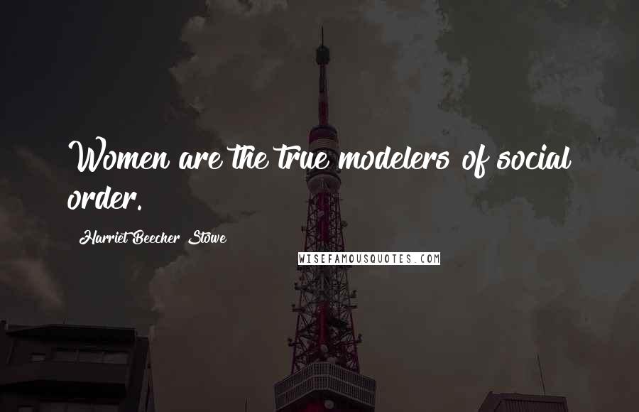 Harriet Beecher Stowe Quotes: Women are the true modelers of social order.