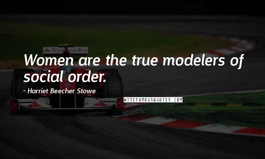 Harriet Beecher Stowe Quotes: Women are the true modelers of social order.