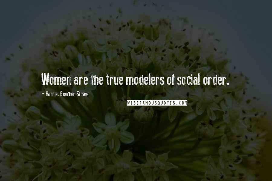 Harriet Beecher Stowe Quotes: Women are the true modelers of social order.