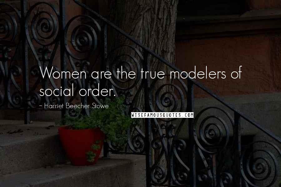 Harriet Beecher Stowe Quotes: Women are the true modelers of social order.