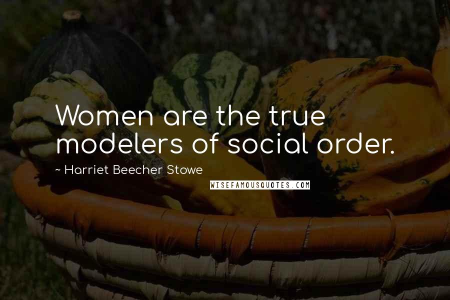 Harriet Beecher Stowe Quotes: Women are the true modelers of social order.