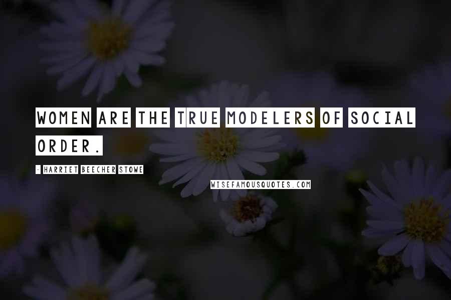 Harriet Beecher Stowe Quotes: Women are the true modelers of social order.