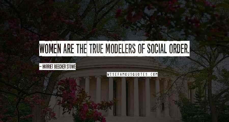 Harriet Beecher Stowe Quotes: Women are the true modelers of social order.