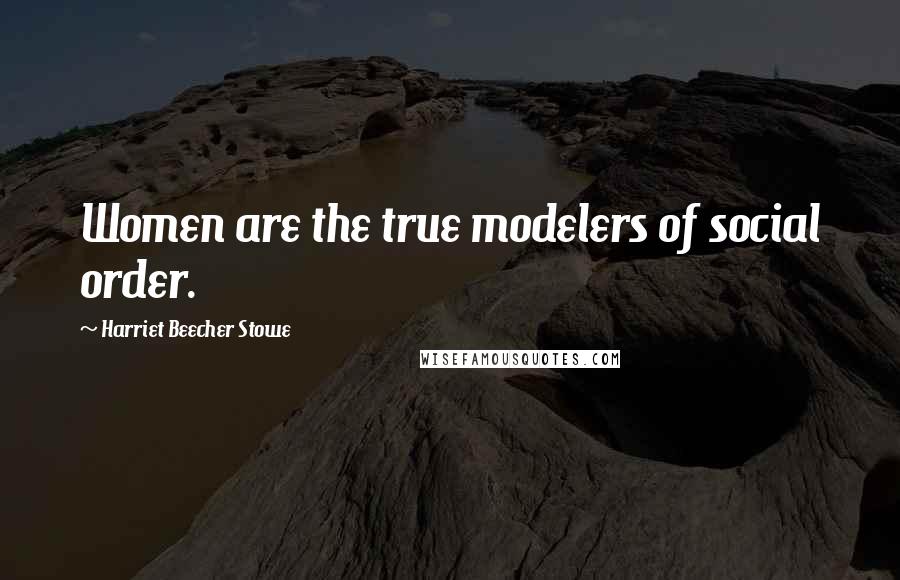 Harriet Beecher Stowe Quotes: Women are the true modelers of social order.