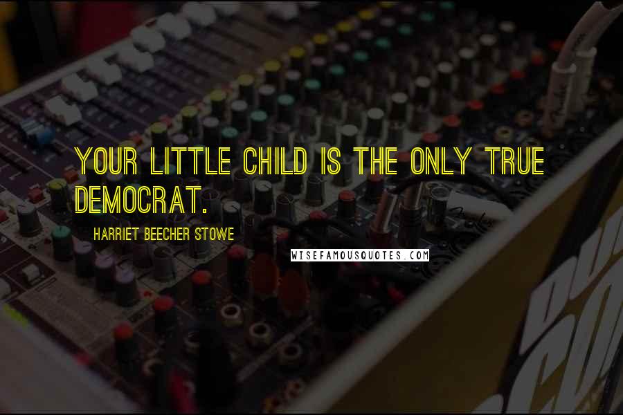 Harriet Beecher Stowe Quotes: Your little child is the only true democrat.
