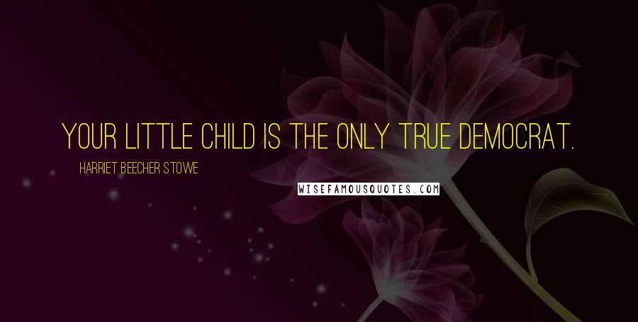 Harriet Beecher Stowe Quotes: Your little child is the only true democrat.