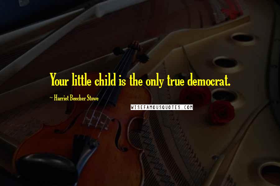 Harriet Beecher Stowe Quotes: Your little child is the only true democrat.