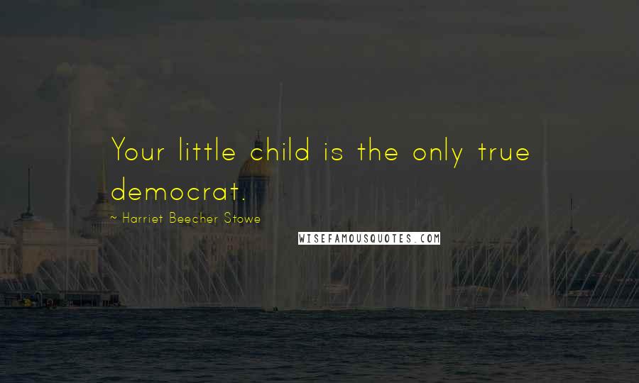 Harriet Beecher Stowe Quotes: Your little child is the only true democrat.