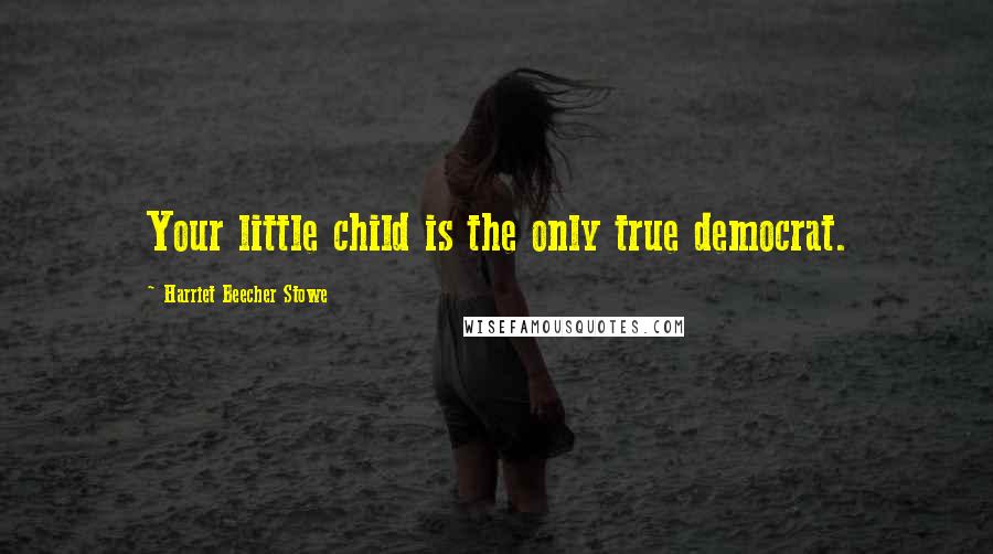 Harriet Beecher Stowe Quotes: Your little child is the only true democrat.