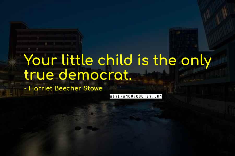 Harriet Beecher Stowe Quotes: Your little child is the only true democrat.