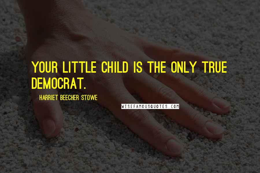 Harriet Beecher Stowe Quotes: Your little child is the only true democrat.