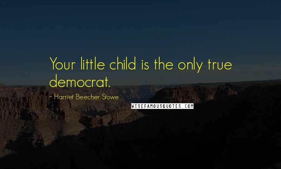 Harriet Beecher Stowe Quotes: Your little child is the only true democrat.