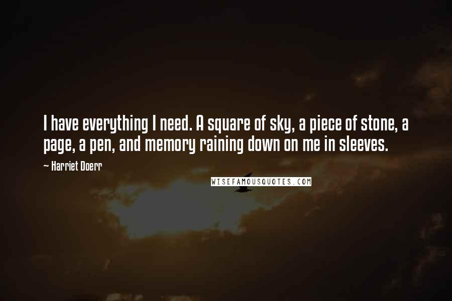 Harriet Doerr Quotes: I have everything I need. A square of sky, a piece of stone, a page, a pen, and memory raining down on me in sleeves.