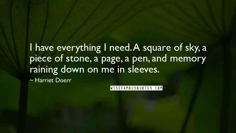 Harriet Doerr Quotes: I have everything I need. A square of sky, a piece of stone, a page, a pen, and memory raining down on me in sleeves.