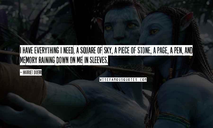 Harriet Doerr Quotes: I have everything I need. A square of sky, a piece of stone, a page, a pen, and memory raining down on me in sleeves.