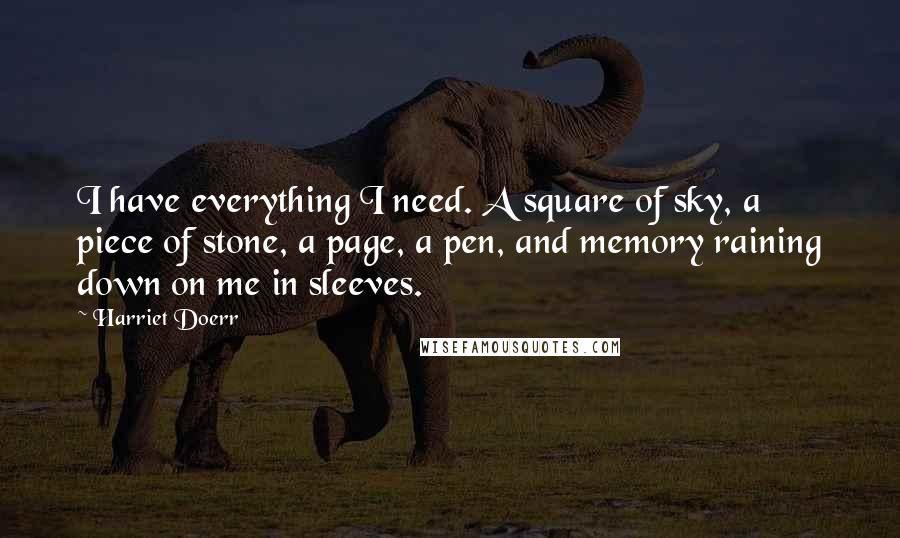 Harriet Doerr Quotes: I have everything I need. A square of sky, a piece of stone, a page, a pen, and memory raining down on me in sleeves.