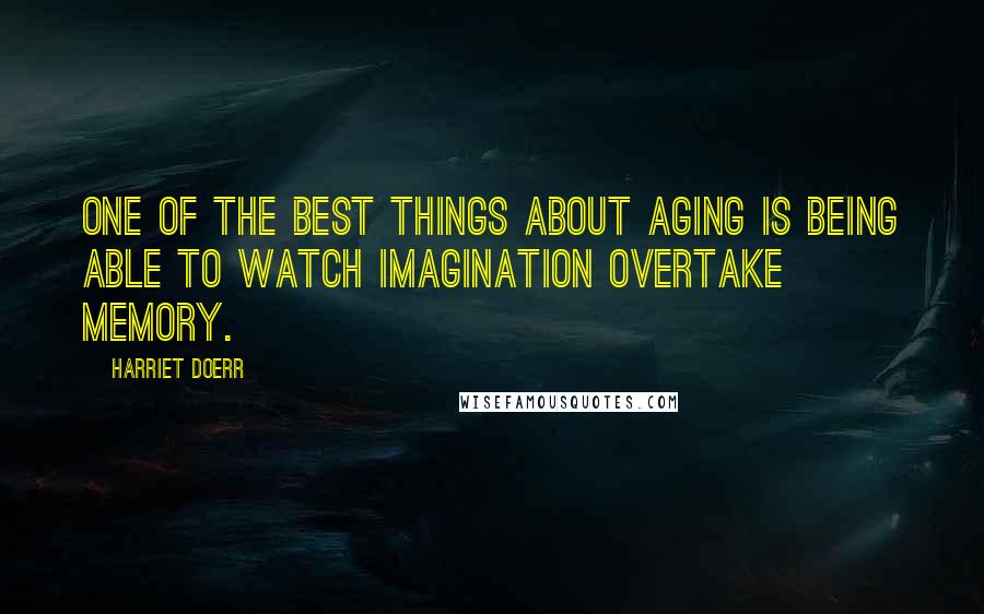 Harriet Doerr Quotes: One of the best things about aging is being able to watch imagination overtake memory.