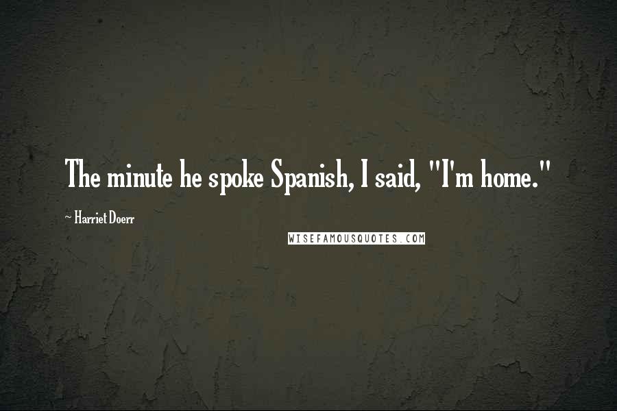 Harriet Doerr Quotes: The minute he spoke Spanish, I said, "I'm home."