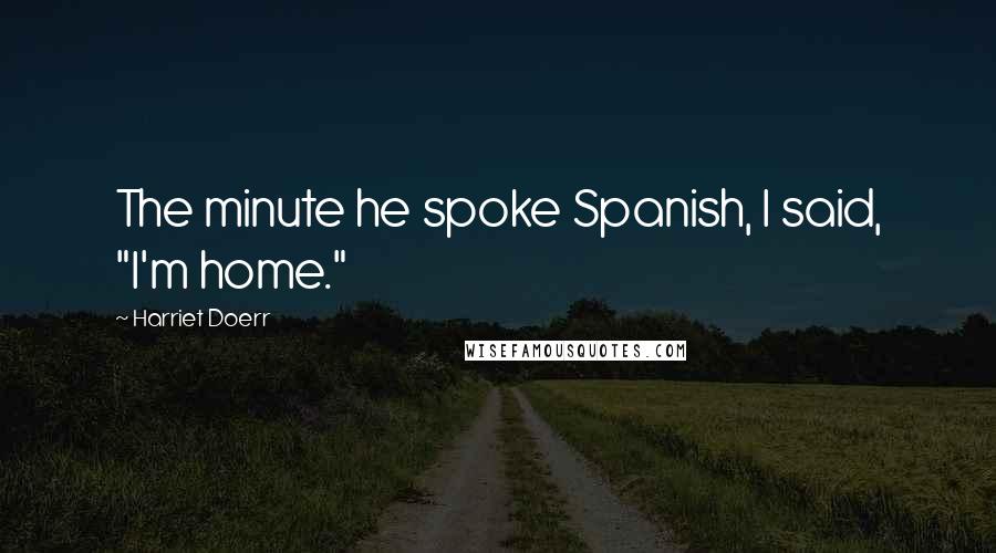 Harriet Doerr Quotes: The minute he spoke Spanish, I said, "I'm home."