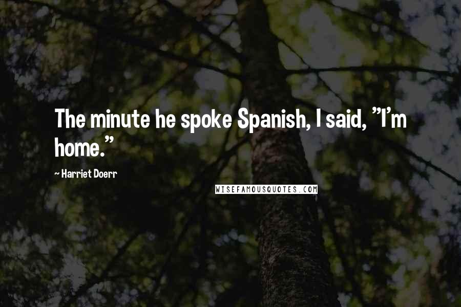 Harriet Doerr Quotes: The minute he spoke Spanish, I said, "I'm home."