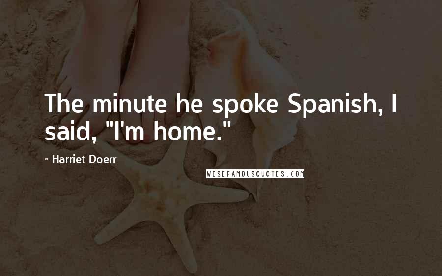 Harriet Doerr Quotes: The minute he spoke Spanish, I said, "I'm home."