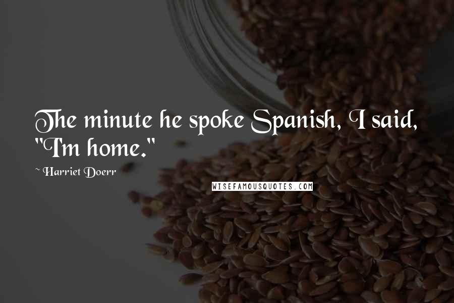 Harriet Doerr Quotes: The minute he spoke Spanish, I said, "I'm home."