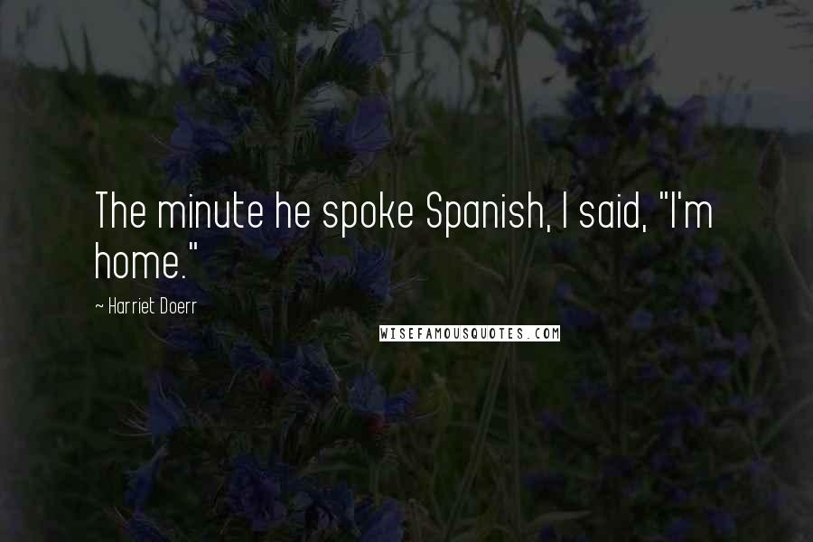 Harriet Doerr Quotes: The minute he spoke Spanish, I said, "I'm home."