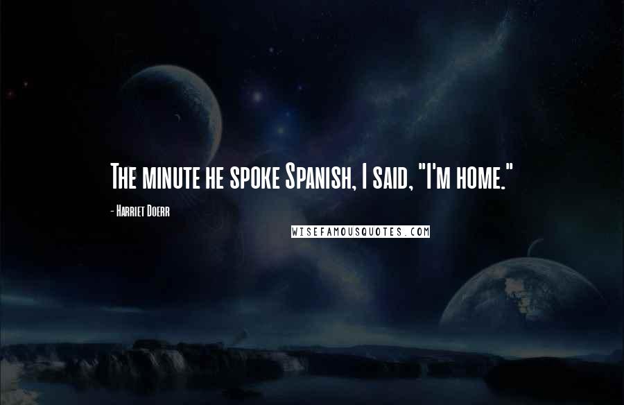 Harriet Doerr Quotes: The minute he spoke Spanish, I said, "I'm home."