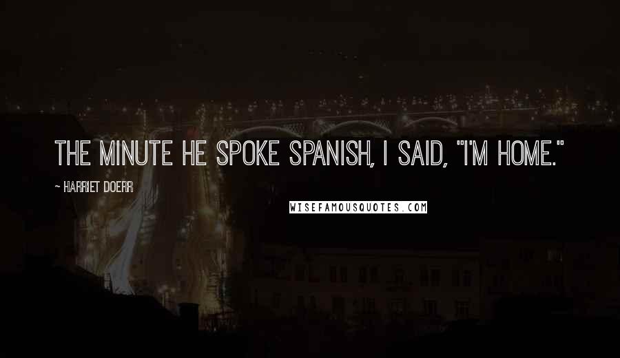 Harriet Doerr Quotes: The minute he spoke Spanish, I said, "I'm home."