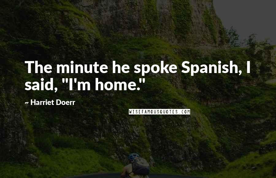 Harriet Doerr Quotes: The minute he spoke Spanish, I said, "I'm home."