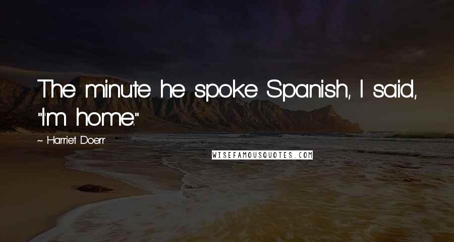 Harriet Doerr Quotes: The minute he spoke Spanish, I said, "I'm home."