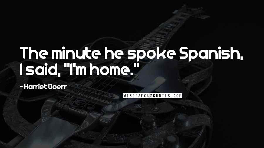 Harriet Doerr Quotes: The minute he spoke Spanish, I said, "I'm home."