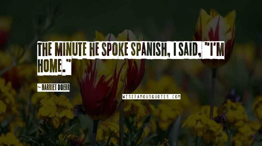 Harriet Doerr Quotes: The minute he spoke Spanish, I said, "I'm home."