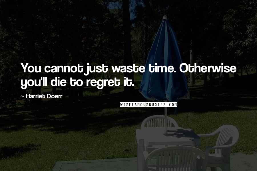 Harriet Doerr Quotes: You cannot just waste time. Otherwise you'll die to regret it.