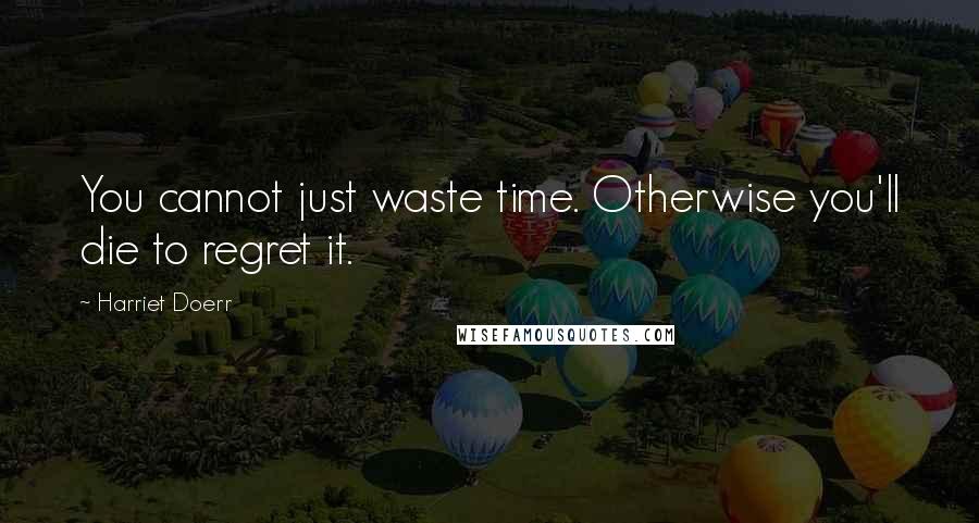 Harriet Doerr Quotes: You cannot just waste time. Otherwise you'll die to regret it.