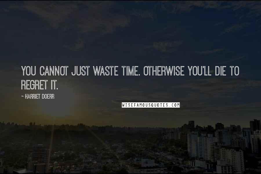 Harriet Doerr Quotes: You cannot just waste time. Otherwise you'll die to regret it.