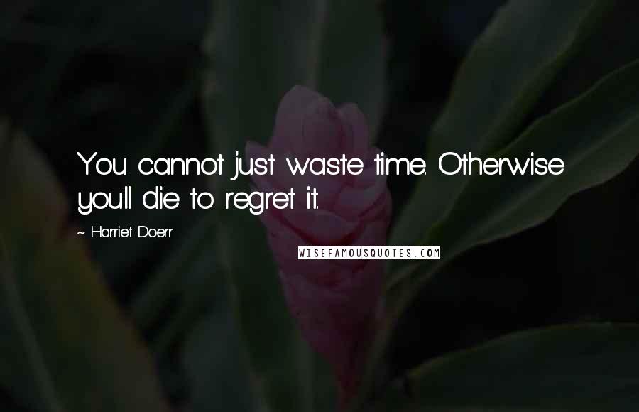 Harriet Doerr Quotes: You cannot just waste time. Otherwise you'll die to regret it.