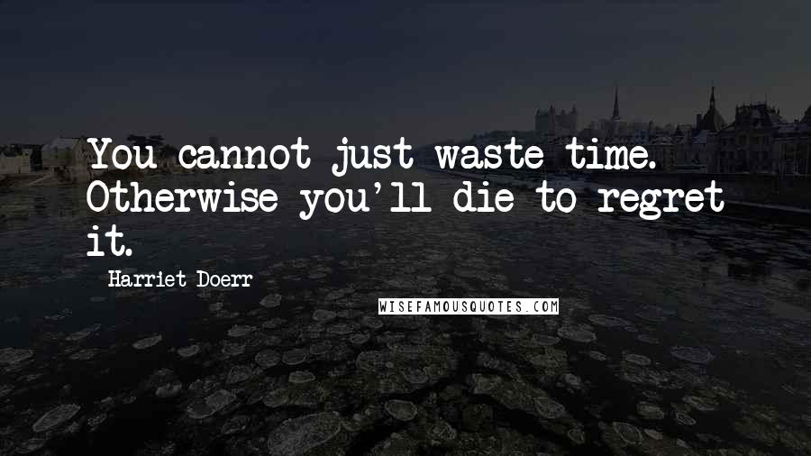 Harriet Doerr Quotes: You cannot just waste time. Otherwise you'll die to regret it.