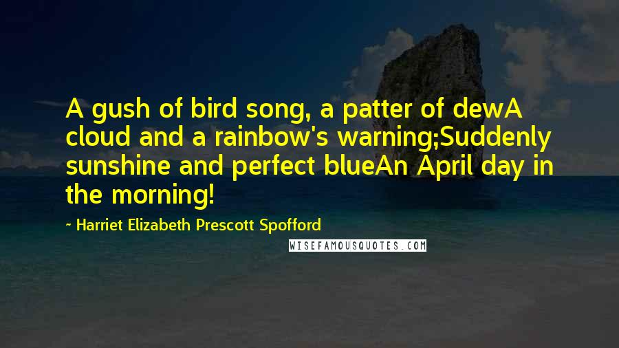 Harriet Elizabeth Prescott Spofford Quotes: A gush of bird song, a patter of dewA cloud and a rainbow's warning;Suddenly sunshine and perfect blueAn April day in the morning!