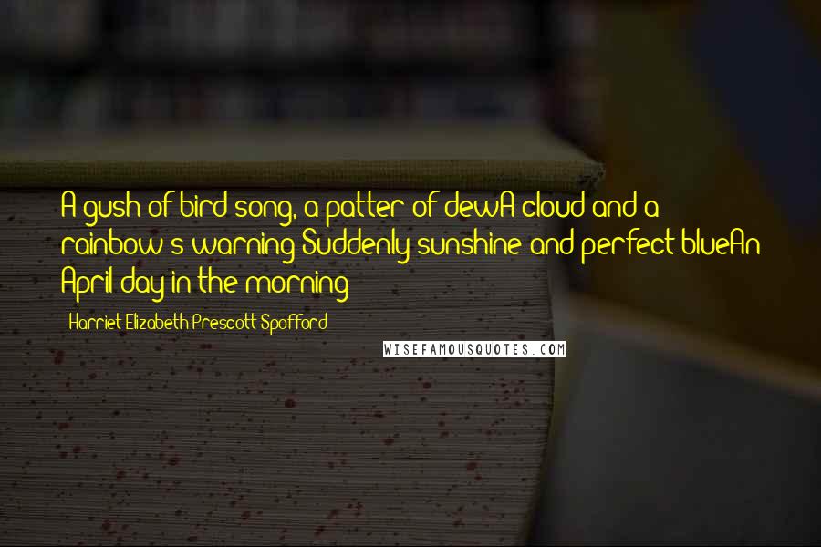 Harriet Elizabeth Prescott Spofford Quotes: A gush of bird song, a patter of dewA cloud and a rainbow's warning;Suddenly sunshine and perfect blueAn April day in the morning!